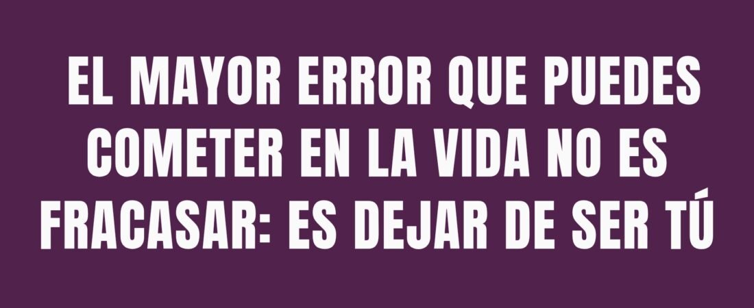 El mayor error que puedes cometer en la vida no es fracasar: es dejar de ser tú