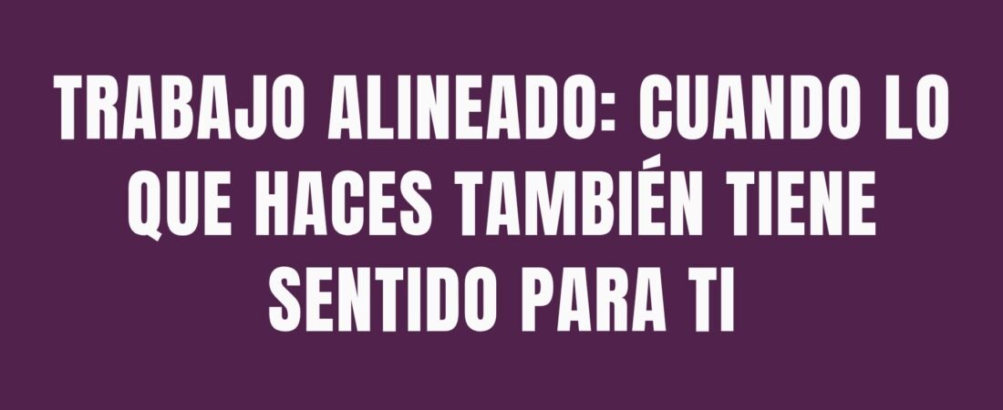Trabajo alineado: cuando lo que haces también tiene sentido para ti