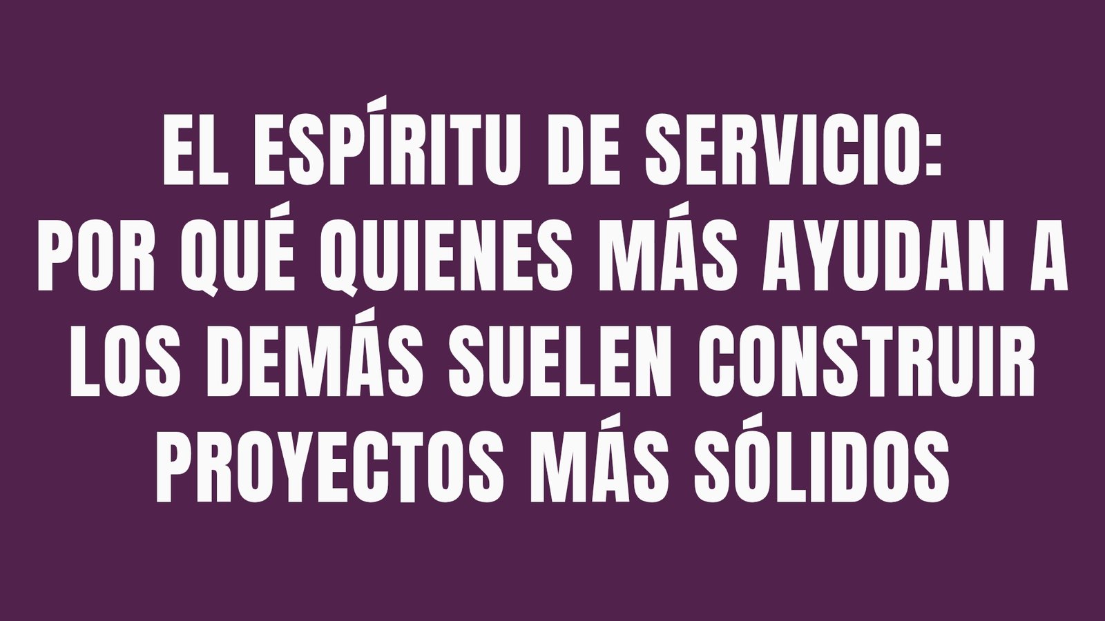 El espíritu de servicio: por qué quienes más ayudan a los demás suelen construir proyectos más sólidos