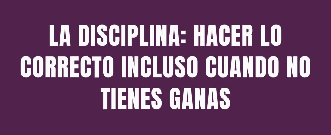 La disciplina: hacer lo correcto incluso cuando no tienes ganas