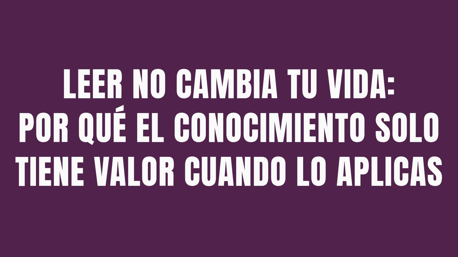 Leer no cambia tu vida: por qué el conocimiento solo tiene valor cuando lo aplicas