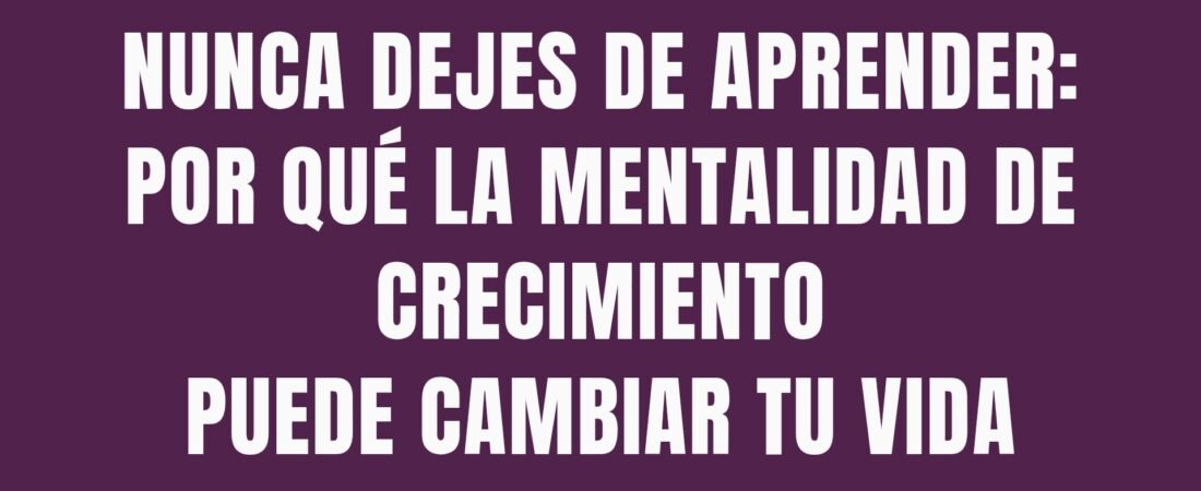 Nunca dejes de aprender: por qué la mentalidad de crecimiento puede cambiar tu vida.