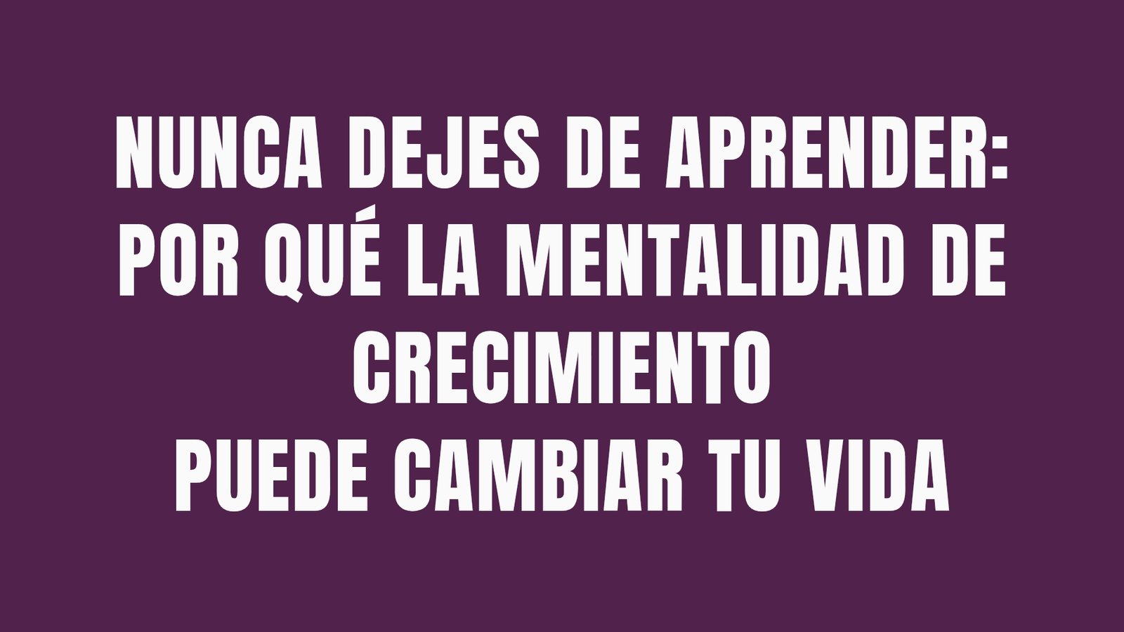 Nunca dejes de aprender: por qué la mentalidad de crecimiento puede cambiar tu vida.