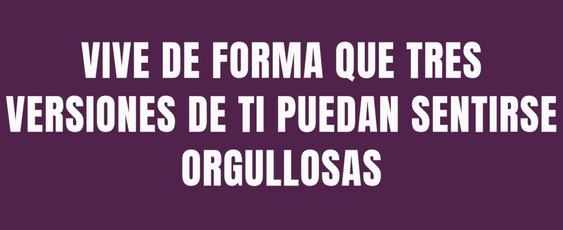 VIVE DE FORMA QUE TRES VERSIONES DE TI PUEDAN SENTIRSE ORGULLOSAS