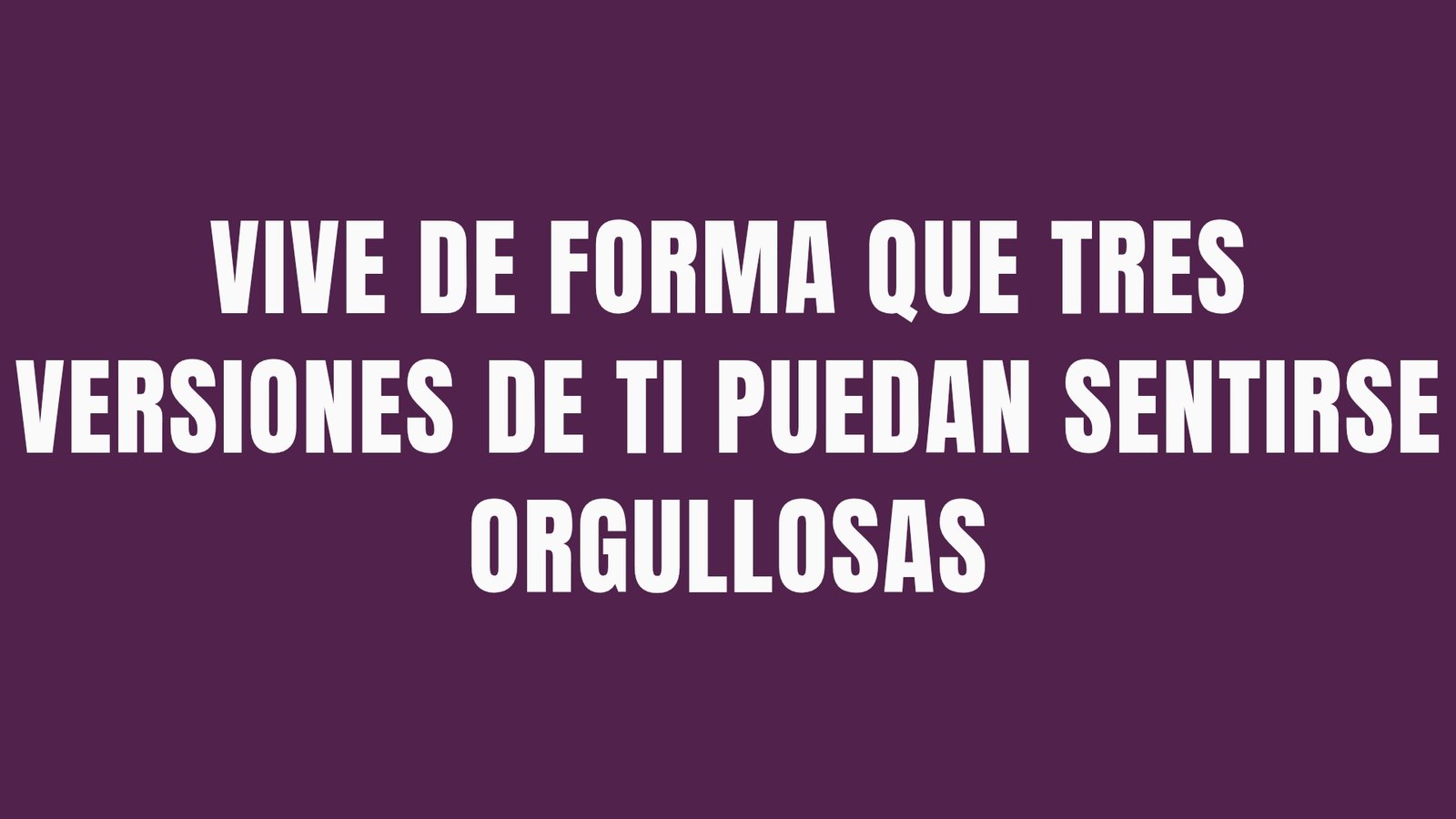 VIVE DE FORMA QUE TRES VERSIONES DE TI PUEDAN SENTIRSE ORGULLOSAS