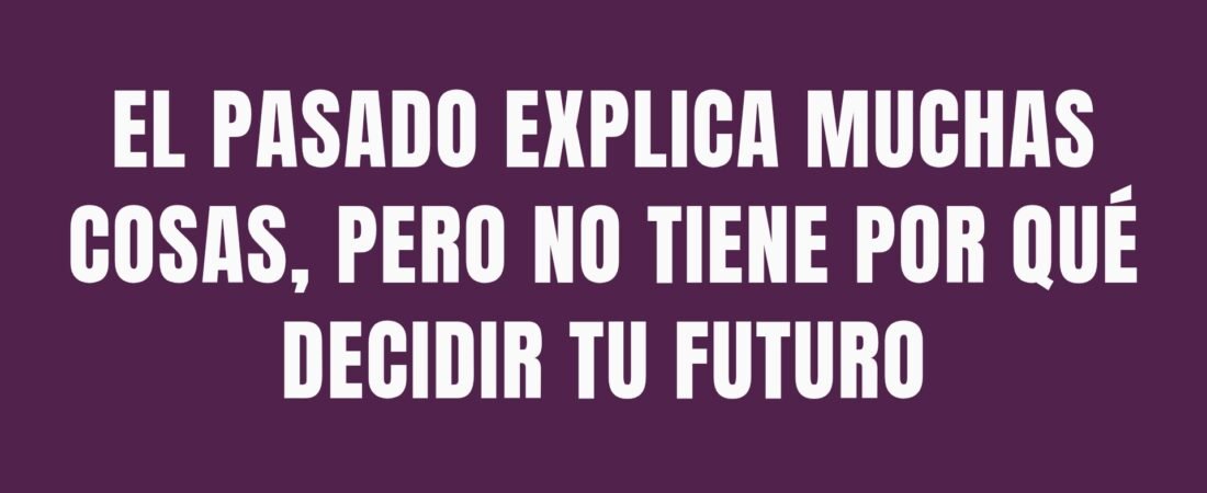 EL PASADO EXPLICA MUCHAS COSAS, PERO NO TIENE POR QUÉ DECIDIR TU FUTURO