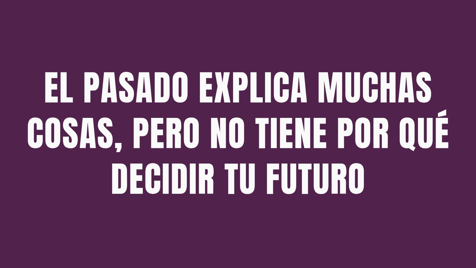 EL PASADO EXPLICA MUCHAS COSAS, PERO NO TIENE POR QUÉ DECIDIR TU FUTURO