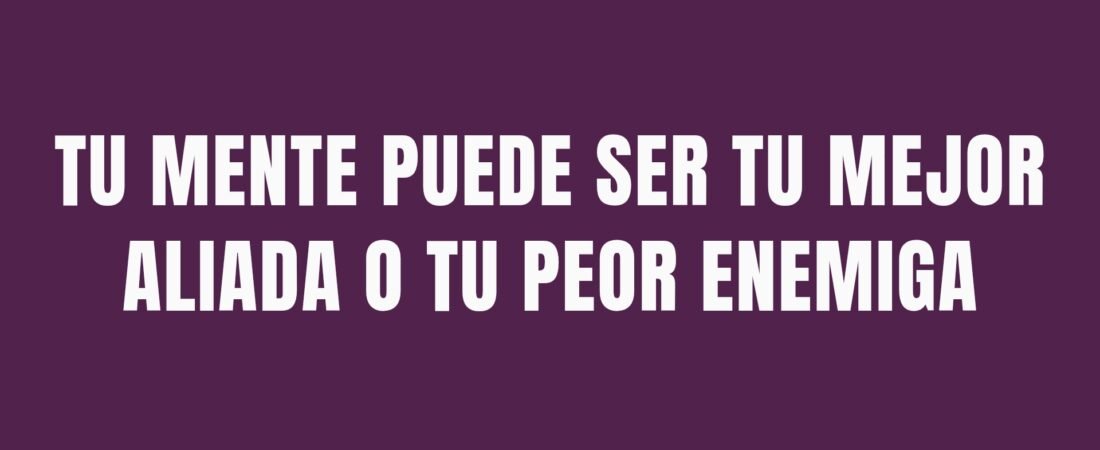 TU MENTE PUEDE SER TU MEJOR ALIADA O TU PEOR ENEMIGA