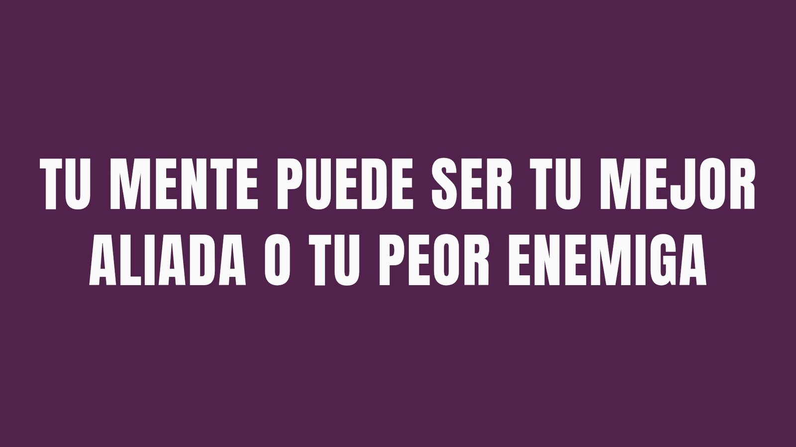 TU MENTE PUEDE SER TU MEJOR ALIADA O TU PEOR ENEMIGA
