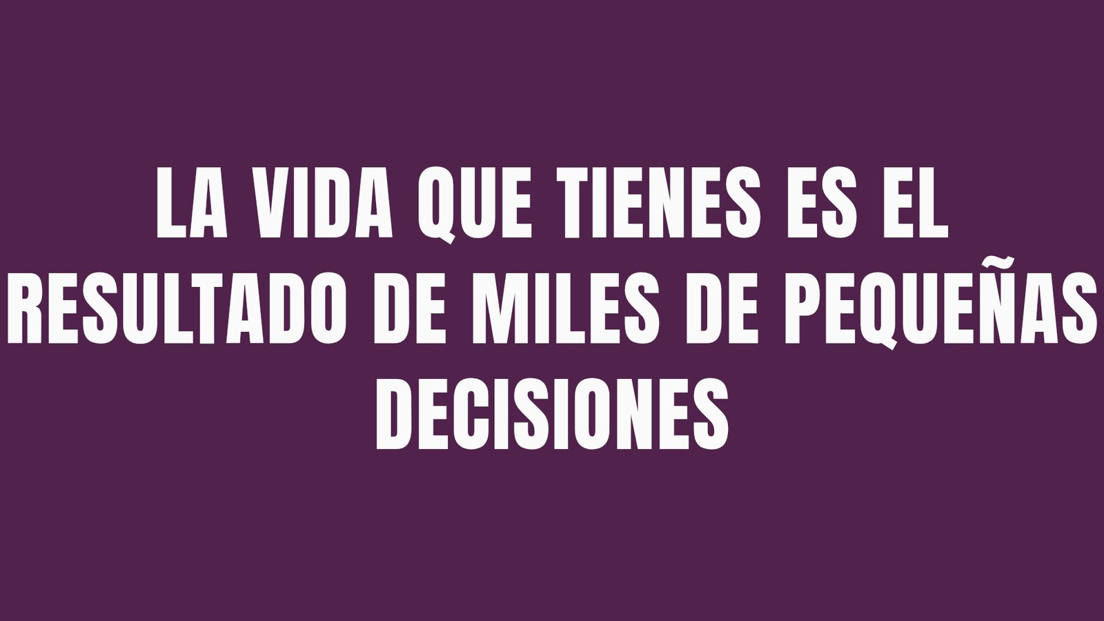 LA VIDA QUE TIENES ES EL RESULTADO DE MILES DE PEQUEÑAS DECISIONES