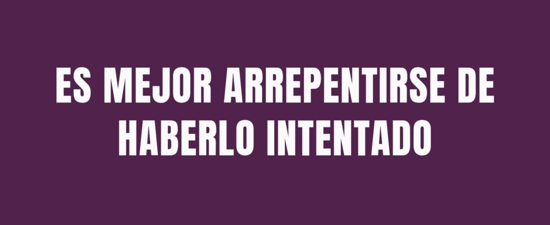 ES MEJOR ARREPENTIRSE DE HABERLO INTENTADO